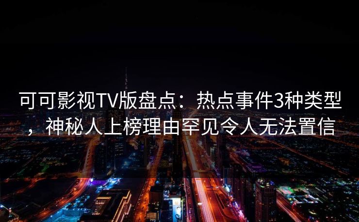 可可影视TV版盘点:热点事件3种类型,神秘人上榜理由罕见令人无法置信 可可影视TV版盘点:热点事件3种类型,神秘人上榜理由罕见令人无法置信