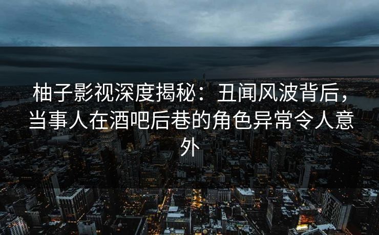 柚子影视深度揭秘:丑闻风波背后,当事人在酒吧后巷的角色异常令人意外 柚子影视深度揭秘:丑闻风波背后,当事人在酒吧后巷的角色异常令人意外