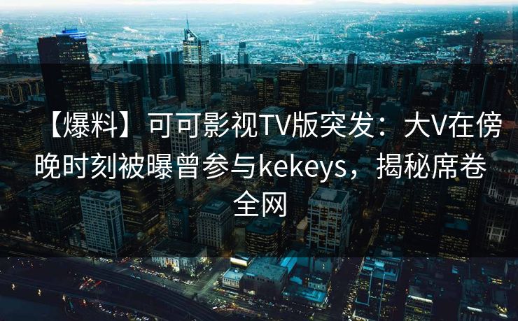 【爆料】可可影视TV版突发：大V在傍晚时刻被曝曾参与kekeys，揭秘席卷全网