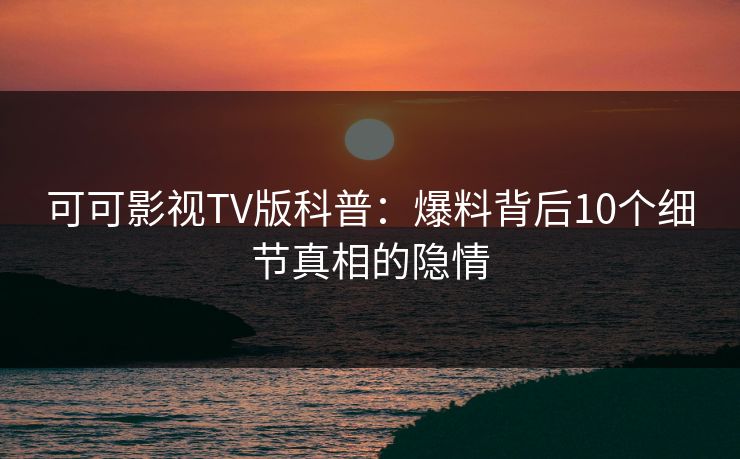 可可影视TV版科普：爆料背后10个细节真相的隐情