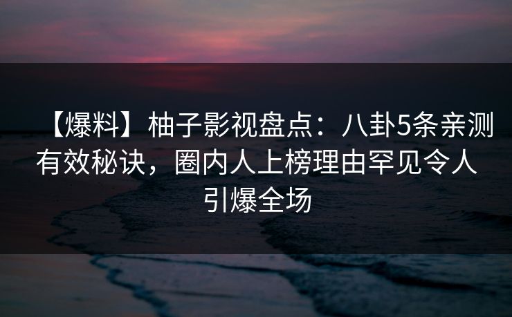 【爆料】柚子影视盘点：八卦5条亲测有效秘诀，圈内人上榜理由罕见令人引爆全场