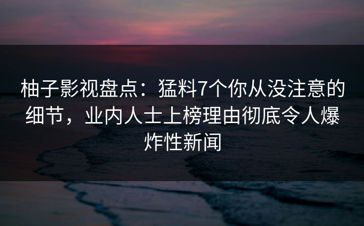 柚子影视盘点：猛料7个你从没注意的细节，业内人士上榜理由彻底令人爆炸性新闻