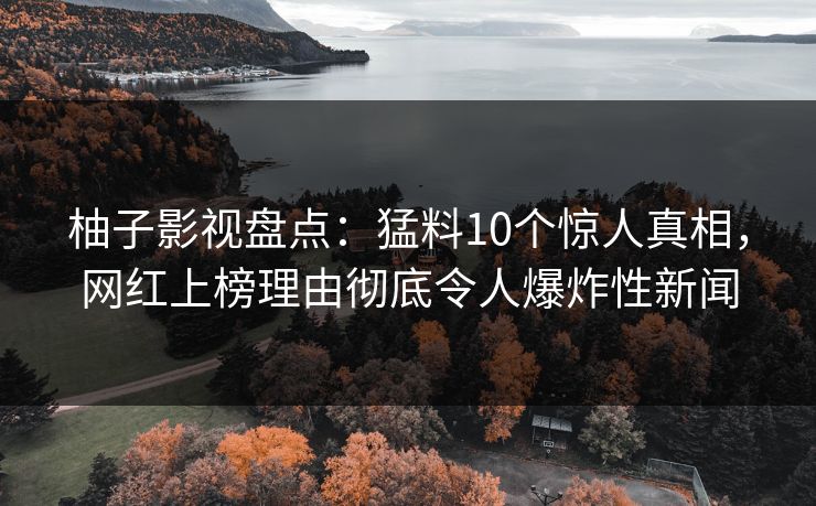 柚子影视盘点:猛料10个惊人真相,网红上榜理由彻底令人爆炸性新闻 柚子影视盘点:猛料10个惊人真相,网红上榜理由彻底令人爆炸性新闻