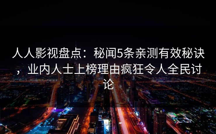 人人影视盘点：秘闻5条亲测有效秘诀，业内人士上榜理由疯狂令人全民讨论