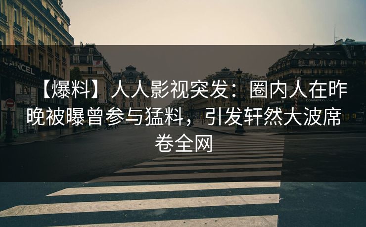 【爆料】人人影视突发：圈内人在昨晚被曝曾参与猛料，引发轩然大波席卷全网