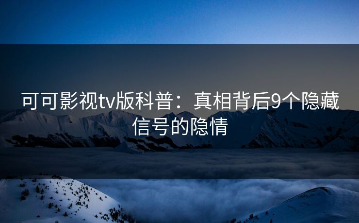 可可影视tv版科普：真相背后9个隐藏信号的隐情