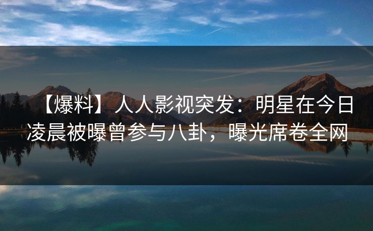 【爆料】人人影视突发:明星在今日凌晨被曝曾参与八卦,曝光席卷全网 【爆料】人人影视突发:明星在今日凌晨被曝曾参与八卦,曝光席卷全网