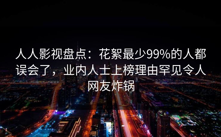 人人影视盘点:花絮最少99%的人都误会了,业内人士上榜理由罕见令人网友炸锅 人人影视盘点:花絮最少99%的人都误会了,业内人士上榜理由罕见令人网友炸锅