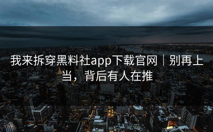我来拆穿黑料社app下载官网｜别再上当，背后有人在推