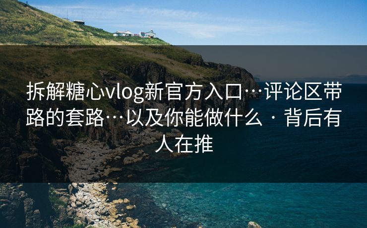 拆解糖心vlog新官方入口…评论区带路的套路…以及你能做什么 · 背后有人在推