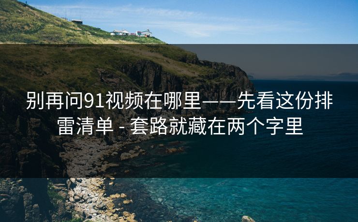 别再问91视频在哪里——先看这份排雷清单 - 套路就藏在两个字里