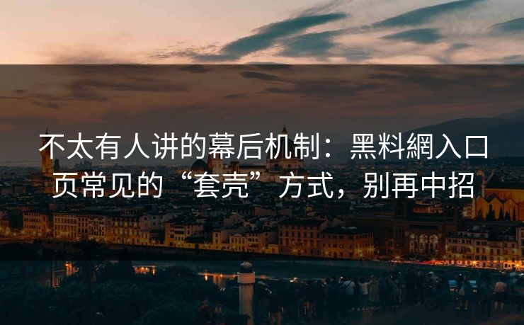 不太有人讲的幕后机制：黑料網入口页常见的“套壳”方式，别再中招