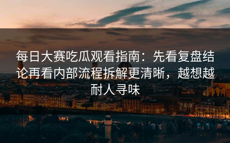 每日大赛吃瓜观看指南:先看复盘结论再看内部流程拆解更清晰,越想越耐人寻味 每日大赛吃瓜观看指南:先看复盘结论再看内部流程拆解更清晰,越想越耐人寻味