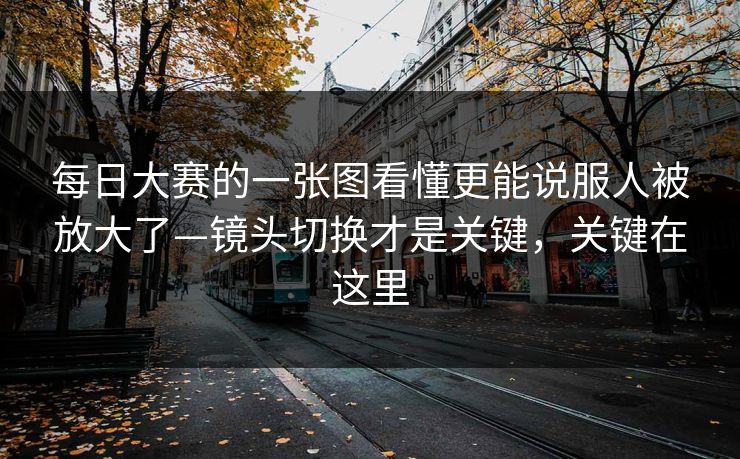 每日大赛的一张图看懂更能说服人被放大了—镜头切换才是关键，关键在这里