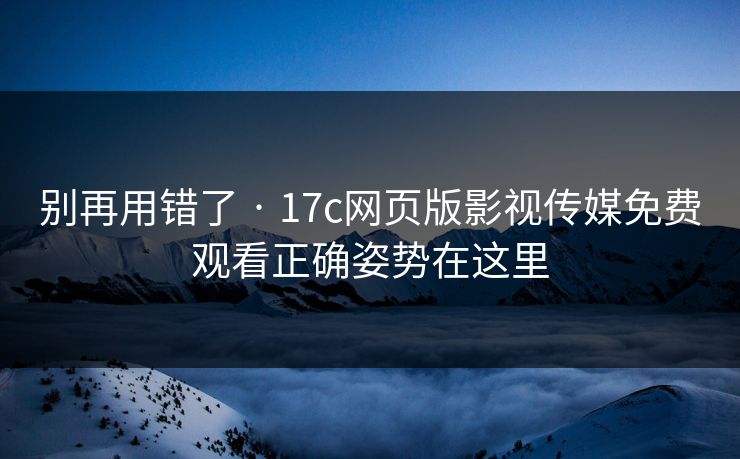 别再用错了 · 17c网页版影视传媒免费观看正确姿势在这里