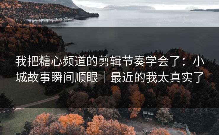 我把糖心频道的剪辑节奏学会了:小城故事瞬间顺眼|最近的我太真实了 我把糖心频道的剪辑节奏学会了:小城故事瞬间顺眼|最近的我太真实了