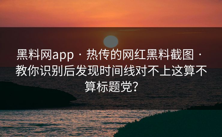 黑料网app · 热传的网红黑料截图 · 教你识别后发现时间线对不上这算不算标题党? 黑料网app · 热传的网红黑料截图 · 教你识别后发现时间线对不上这算不算标题党?