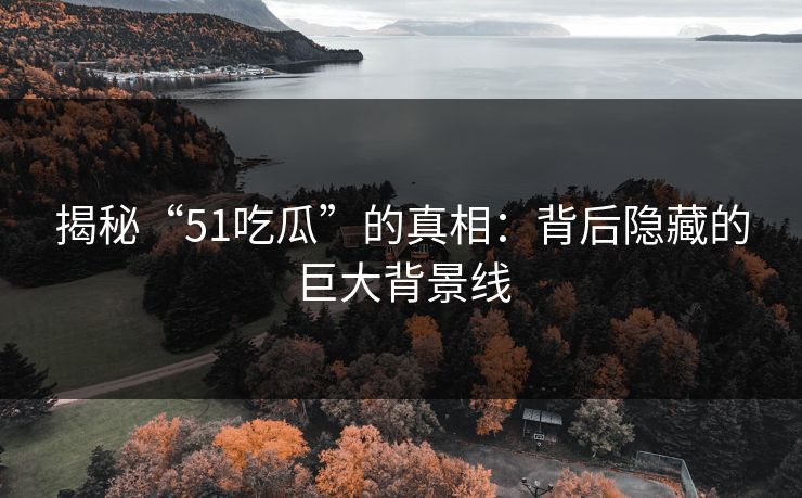 揭秘“51吃瓜”的真相：背后隐藏的巨大背景线
