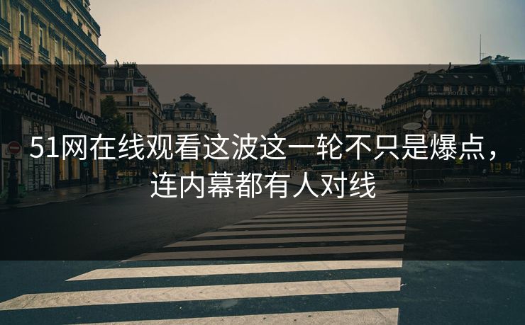 51网在线观看这波这一轮不只是爆点，连内幕都有人对线