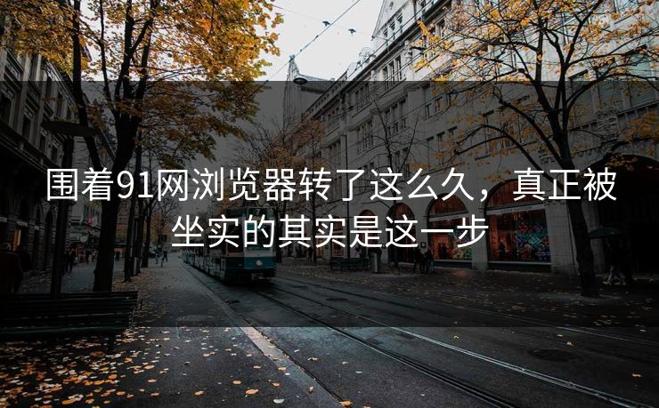 围着91网浏览器转了这么久，真正被坐实的其实是这一步