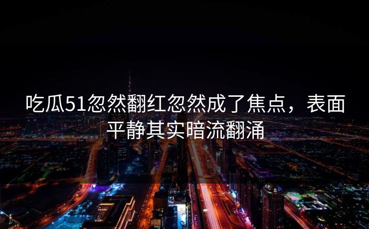 吃瓜51忽然翻红忽然成了焦点，表面平静其实暗流翻涌