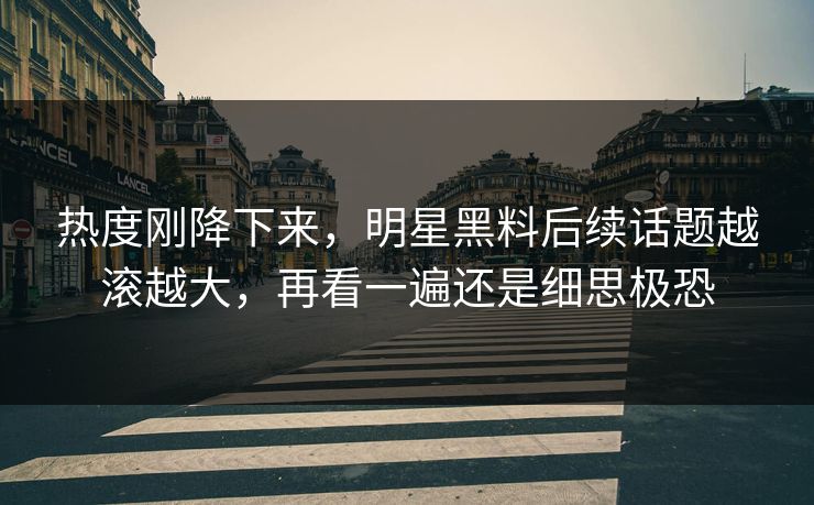 热度刚降下来，明星黑料后续话题越滚越大，再看一遍还是细思极恐