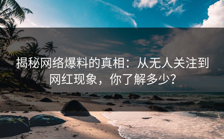 揭秘网络爆料的真相：从无人关注到网红现象，你了解多少？