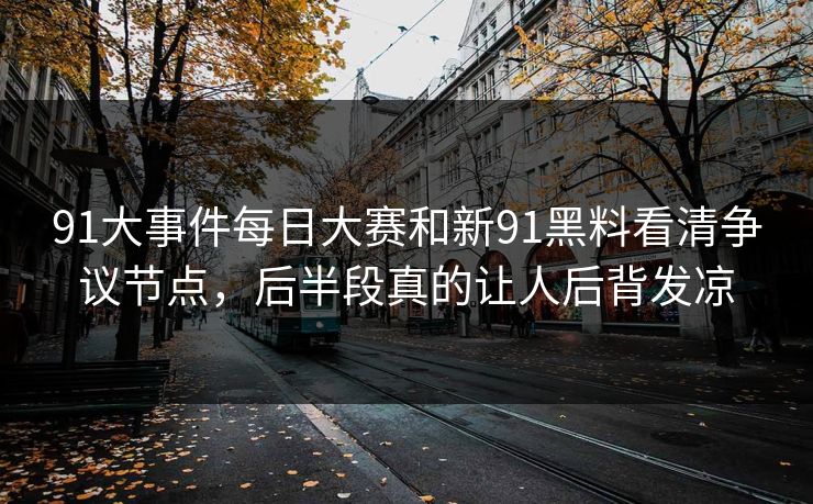91大事件每日大赛和新91黑料看清争议节点，后半段真的让人后背发凉