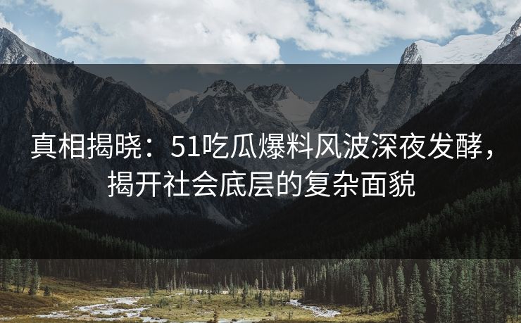 真相揭晓：51吃瓜爆料风波深夜发酵，揭开社会底层的复杂面貌