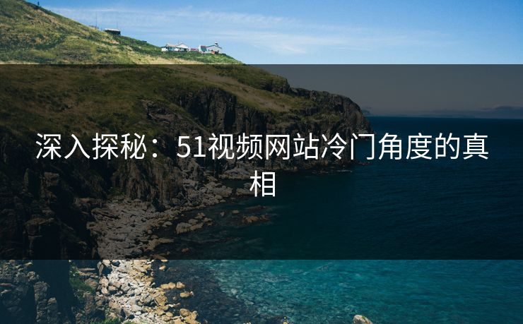 深入探秘：51视频网站冷门角度的真相