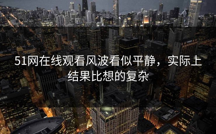 51网在线观看风波看似平静，实际上结果比想的复杂